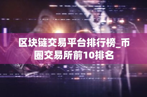 区块链交易平台排行榜_币圈交易所前10排名