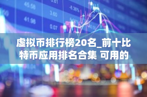 虚拟币排行榜20名_前十比特币应用排名合集 可用的