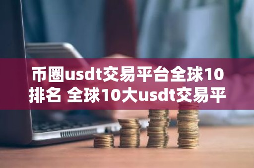 币圈usdt交易平台全球10排名 全球10大usdt交易平台