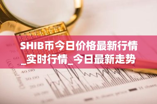 SHIB币今日价格最新行情_实时行情_今日最新走势