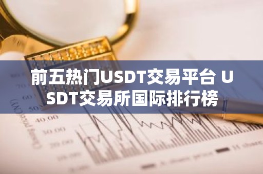前五热门USDT交易平台 USDT交易所国际排行榜