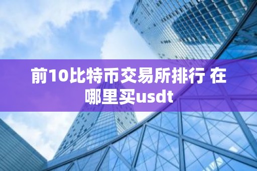 前10比特币交易所排行 在哪里买usdt