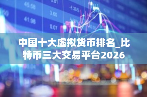中国十大虚拟货币排名_比特币三大交易平台2026
