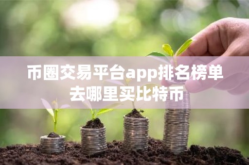币圈交易平台app排名榜单 去哪里买比特币