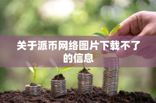 关于派币网络图片下载不了的信息