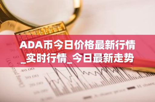 ADA币今日价格最新行情_实时行情_今日最新走势