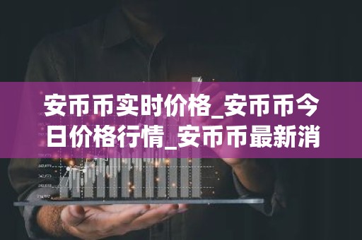安币币实时价格_安币币今日价格行情_安币币最新消息
