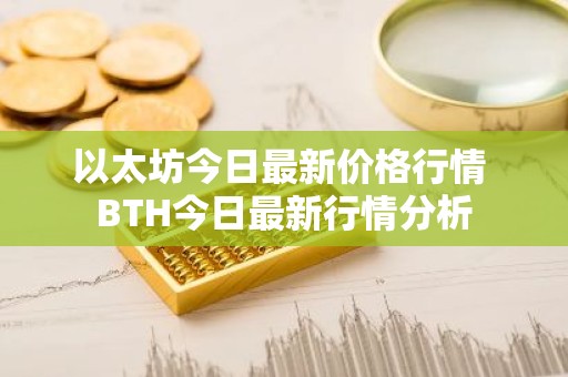 以太坊今日最新价格行情 BTH今日最新行情分析