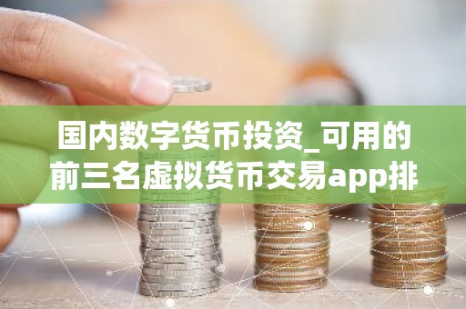 国内数字货币投资_可用的前三名虚拟货币交易app排行