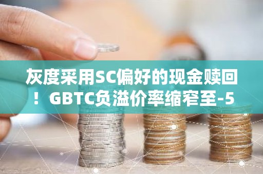 灰度采用SC偏好的现金赎回！GBTC负溢价率缩窄至-5.51%