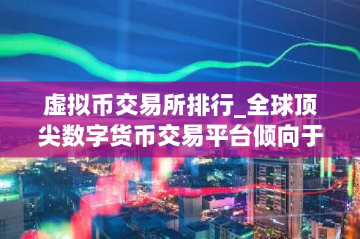 虚拟币交易所排行_全球顶尖数字货币交易平台倾向于哪些虚拟货币？