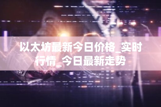 以太坊最新今日价格_实时行情_今日最新走势