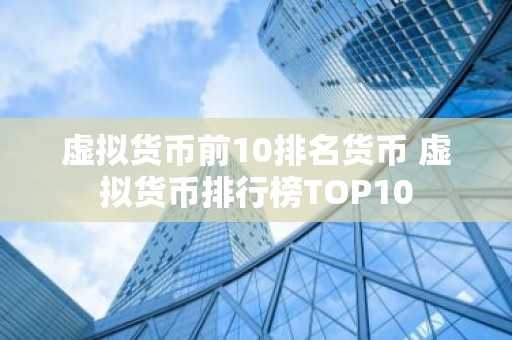 虚拟货币前10排名货币 虚拟货币排行榜TOP10