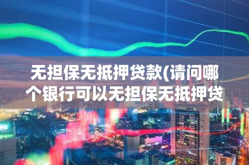 无担保无抵押贷款(请问哪个银行可以无担保无抵押贷款？)