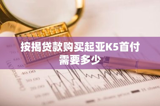 按揭贷款购买起亚K5首付需要多少