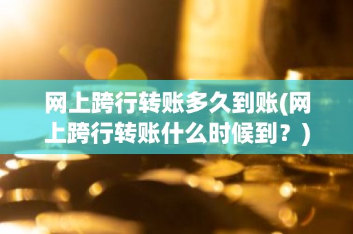 网上跨行转账多久到账(网上跨行转账什么时候到？)