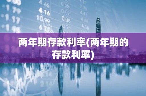两年期存款利率(两年期的存款利率)