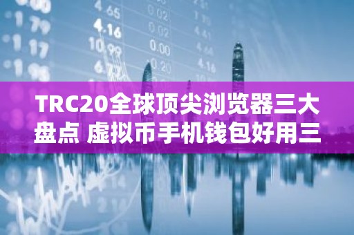 TRC20全球顶尖浏览器三大盘点 虚拟币手机钱包好用三大排名