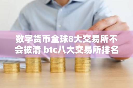 数字货币全球8大交易所不会被清 btc八大交易所排名