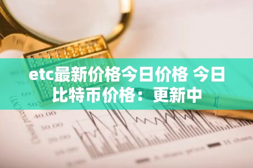 etc最新价格今日价格 今日比特币价格：更新中