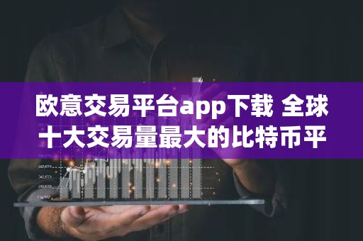 欧意交易平台app下载 全球十大交易量最大的比特币平台