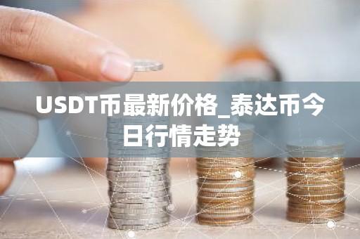 USDT币最新价格_泰达币今日行情走势