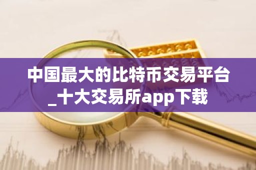 中国最大的比特币交易平台_十大交易所app下载