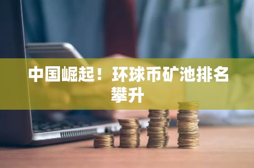中国崛起！环球币矿池排名攀升