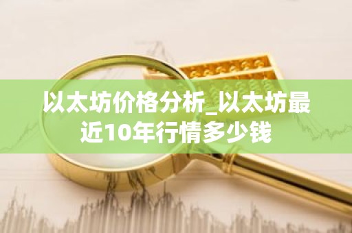 以太坊价格分析_以太坊最近10年行情多少钱