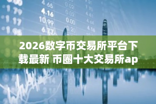 2026数字币交易所平台下载最新 币圈十大交易所app下载