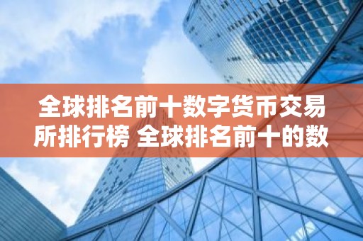 全球排名前十数字货币交易所排行榜 全球排名前十的数字货币交易所