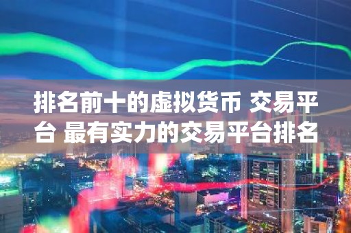 排名前十的虚拟货币 交易平台 最有实力的交易平台排名(名单)