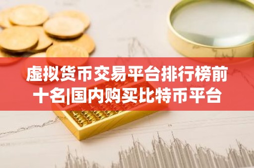 虚拟货币交易平台排行榜前十名|国内购买比特币平台