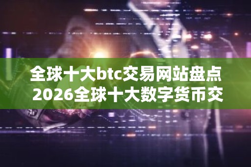 全球十大btc交易网站盘点 2026全球十大数字货币交易平台排名