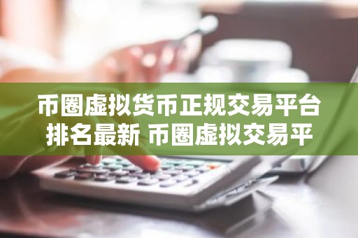币圈虚拟货币正规交易平台排名最新 币圈虚拟交易平台哪个好