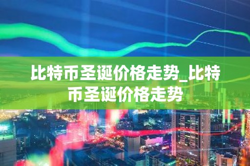 比特币圣诞价格走势_比特币圣诞价格走势