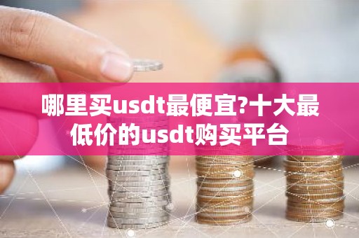 哪里买usdt最便宜?十大最低价的usdt购买平台