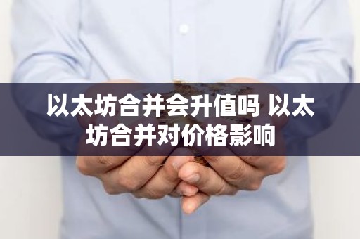 以太坊合并会升值吗 以太坊合并对价格影响
