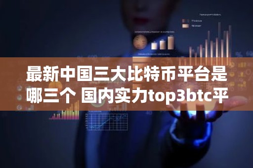 最新中国三大比特币平台是哪三个 国内实力top3btc平台排名