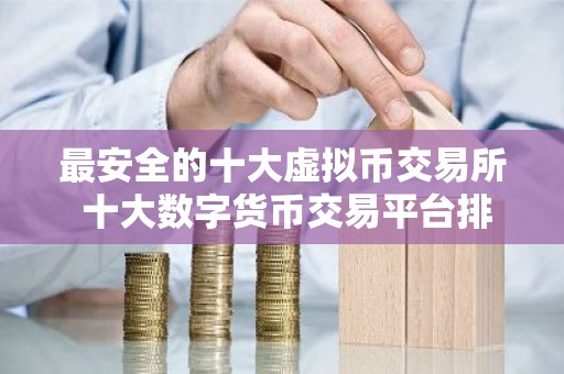 最安全的十大虚拟币交易所 十大数字货币交易平台排名