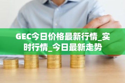 GEC今日价格最新行情_实时行情_今日最新走势