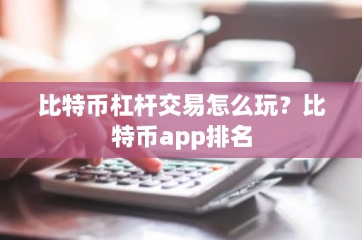 比特币杠杆交易怎么玩？比特币app排名