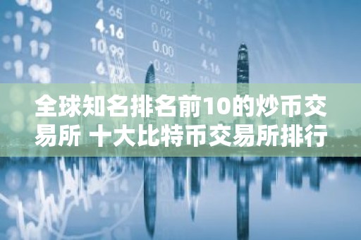 全球知名排名前10的炒币交易所 十大比特币交易所排行榜