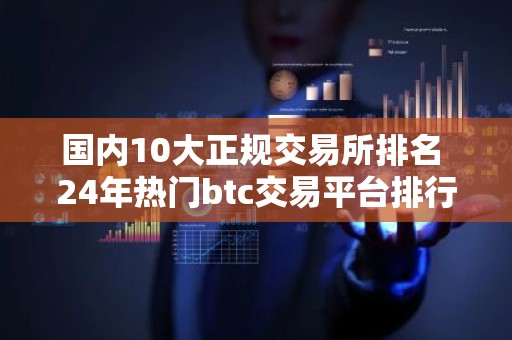 国内10大正规交易所排名 24年热门btc交易平台排行榜