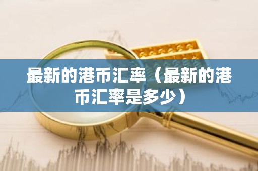 最新的港币汇率（最新的港币汇率是多少）
