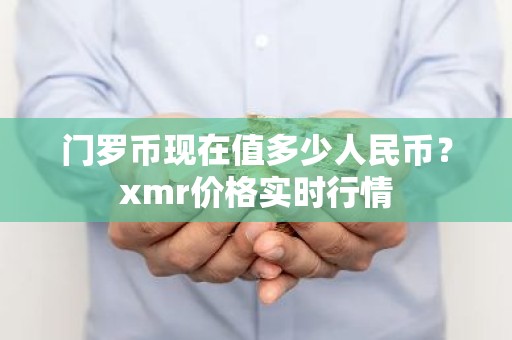门罗币现在值多少人民币？xmr价格实时行情