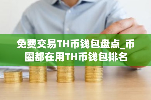 免费交易TH币钱包盘点_币圈都在用TH币钱包排名