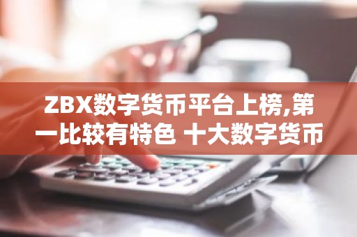 ZBX数字货币平台上榜,第一比较有特色 十大数字货币平台排行榜
