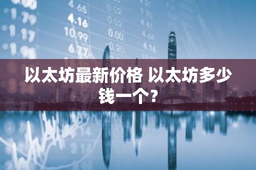 以太坊最新价格 以太坊多少钱一个？