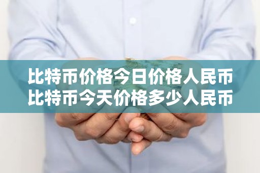 比特币价格今日价格人民币比特币今天价格多少人民币